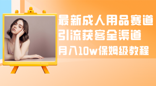 【副业项目8479期】最新成人用品赛道引流获客全渠道，月入10W保姆级-佐帆副业网