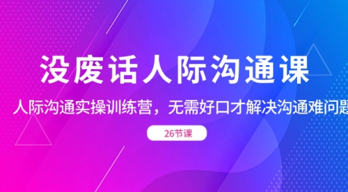 【副业项目8617期】没废话人际 沟通课，人际 沟通实操训练营，无需好口才解决沟通难问题-佐帆副业网