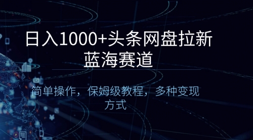 【副业8679期】日入1000+头条网盘拉新蓝海赛道，简单操作，保姆级教程，多种变现方式-佐帆副业网