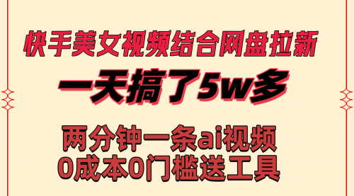 【副业8719期】快手美女视频结合网盘拉新，一天搞了50000 两分钟一条Ai原创视频-佐帆副业网