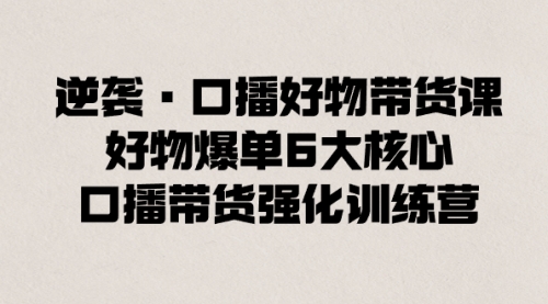 【副业8745期】逆袭·口播好物带货课，好物爆单6大核心，口播带货强化训练营-佐帆副业网