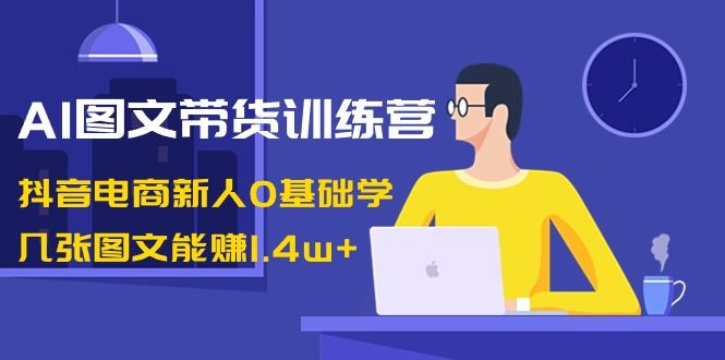 【副业8898期】AI图文带货训练营：抖音电商新人0基础学，几张图文能赚1.4w+-佐帆副业网