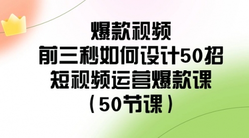 【副业8916期】爆款视频-前三秒如何设计50招：短视频运营爆款课（50节课）-佐帆副业网