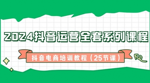 【副业8924期】2024抖音运营全套系列课程-抖音电商培训教程（25节课）-佐帆副业网