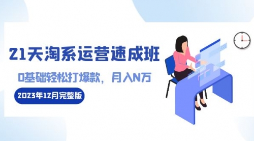 【副业8961期】21天淘系运营-速成班2023年12月完整版：0基础轻松打爆款，月入N万-110节课-佐帆副业网
