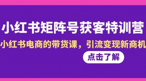 【副业8962期】小红书-矩阵号获客特训营-第10期，小红书电商的带货课，引流变现新商机-佐帆副业网
