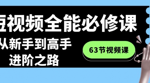 【副业8984期】短视频-全能必修课程：从新手到高手进阶之路（63节视频课）-佐帆副业网