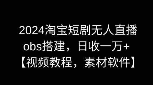 【副业9007期】2024淘宝短剧无人直播3.0，obs搭建，日收一万+，【视频教程，附素材软件】-佐帆副业网