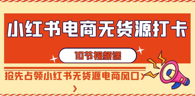 【副业9042期】小红书电商-无货源打卡，抢先占领小红书无货源电商风口（10节课）-佐帆副业网