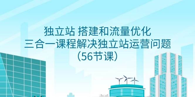 独立站 搭建和流量优化，三合一课程解决独立站运营问题（56节课）-佐帆副业网