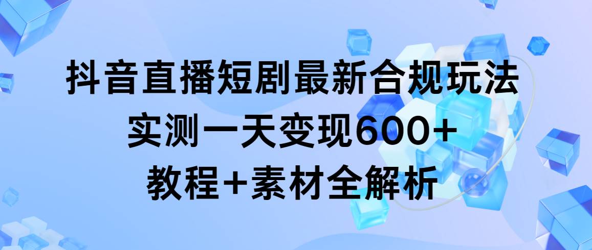 抖音直播短剧最新合规玩法，实测一天变现600+，教程+素材全解析-佐帆副业网