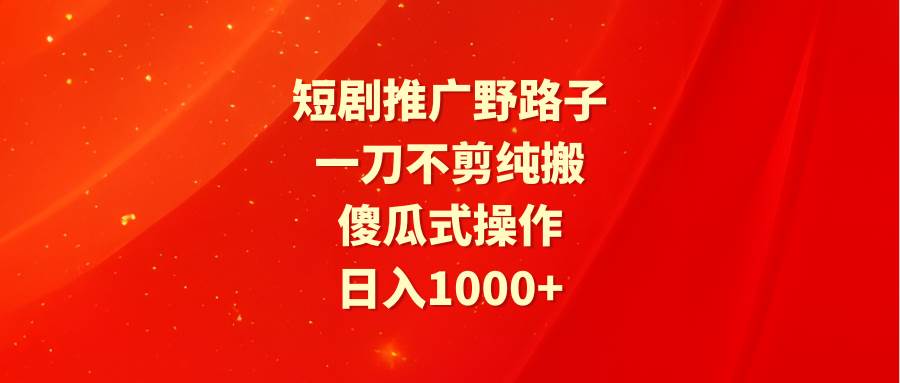 短剧推广野路子，一刀不剪纯搬运，傻瓜式操作，日入1000+-佐帆副业网