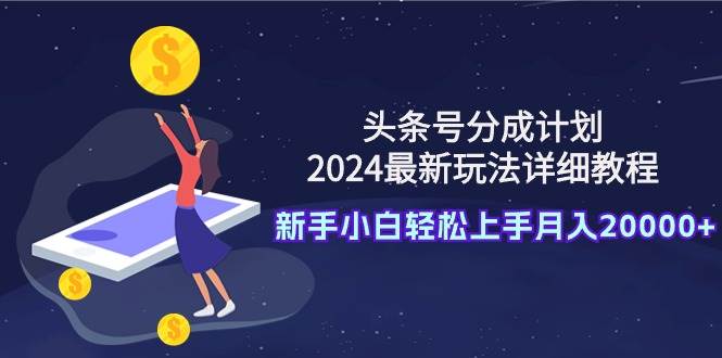头条号分成计划：2024最新玩法详细教程，新手小白轻松上手月入20000+-佐帆副业网