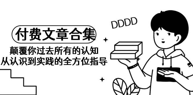 《某公众号付费文章合集》颠覆你过去所有的认知 从认识到实践的全方位指导-佐帆副业网