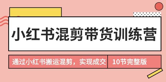小红书混剪带货训练营，通过小红书搬运混剪，实现成交（10节课完结版）-佐帆副业网