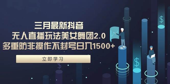 三月最新抖音无人直播玩法美女舞团2.0，多重防非操作不封号日入1500+ 小…-佐帆副业网