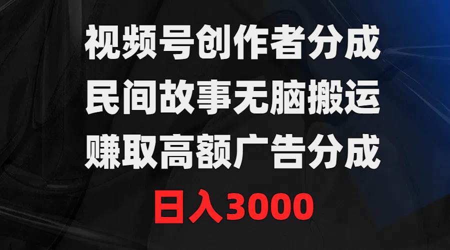 视频号创作者分成，民间故事无脑搬运，赚取高额广告分成，日入3000-佐帆副业网