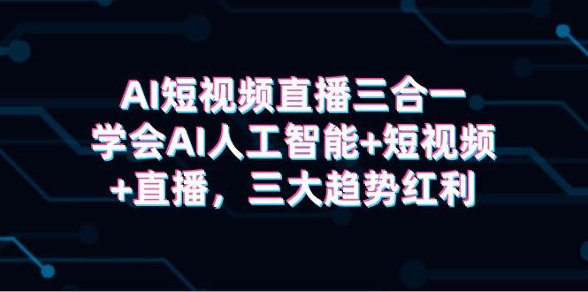 AI短视频直播三合一，学会AI人工智能+短视频+直播，三大趋势红利-佐帆副业网