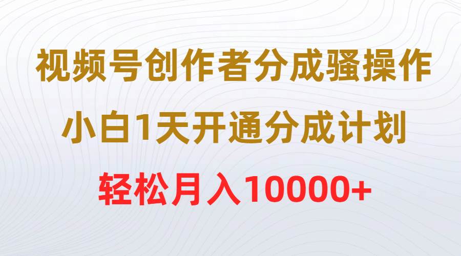 视频号创作者分成骚操作，小白1天开通分成计划，轻松月入10000+-佐帆副业网