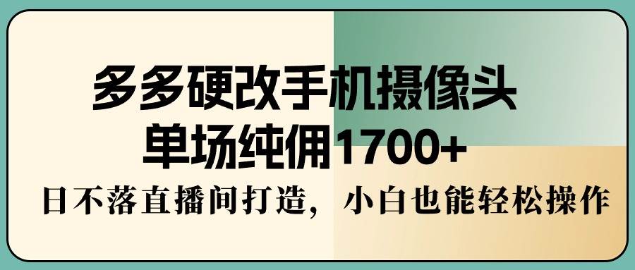 多多硬改手机摄像头，单场纯佣1700+，日不落直播间打造，小白也能轻松操作-佐帆副业网