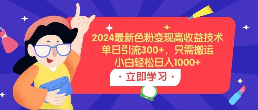 2024最新色粉变现高收益技术，单日引流300+，只需搬运，小白轻松日入1000+-佐帆副业网