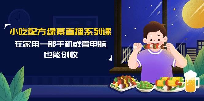 小吃配方绿幕直播系列课，在家用一部手机或者电脑也能创收（14节课）-佐帆副业网