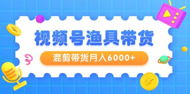 视频号渔具带货，混剪带货月入6000+，起号剪辑选品带货-佐帆副业网