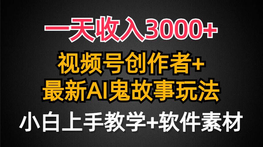 一天收入3000+，视频号创作者AI创作鬼故事玩法，条条爆流量，小白也能轻…-佐帆副业网