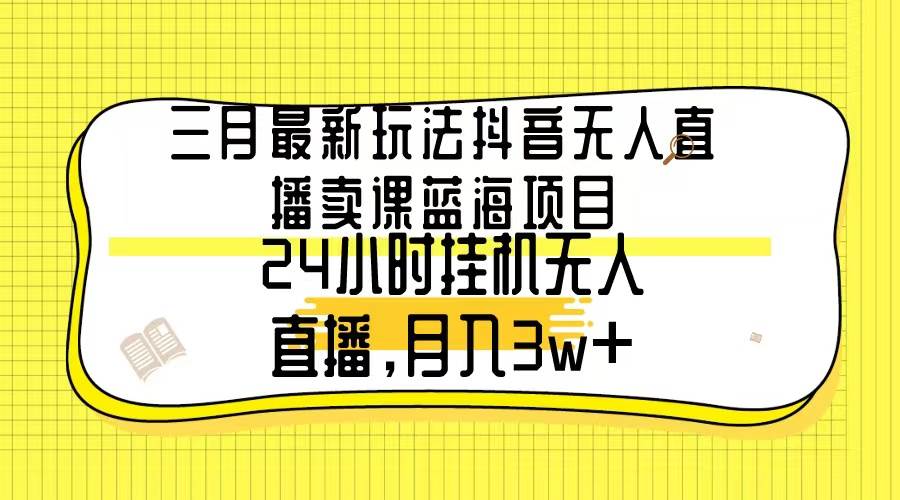 三月最新玩法抖音无人直播卖课蓝海项目，24小时无人直播，月入3w+-佐帆副业网