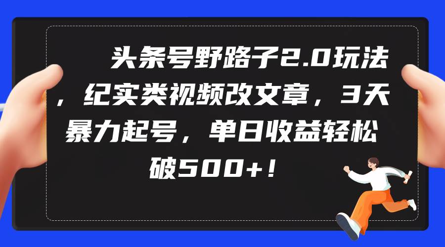 头条号野路子2.0玩法，纪实类视频改文章，3天暴力起号，单日收益轻松破500+-佐帆副业网