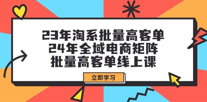 23年淘系批量高客单+24年全域电商矩阵，批量高客单线上课（109节课）-佐帆副业网