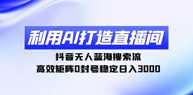 利用AI打造直播间，抖音无人蓝海搜索流，高效矩阵0封号稳定日入3000-佐帆副业网