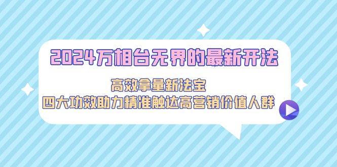 2024万相台无界的最新开法，高效拿量新法宝，四大功效助力精准触达高营…-佐帆副业网