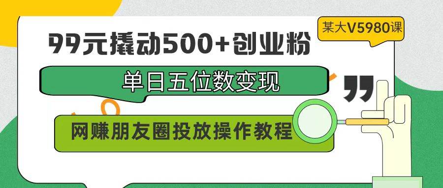 99元撬动500+创业粉，单日五位数变现，网赚朋友圈投放操作教程价值5980！-佐帆副业网