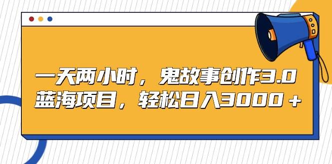 一天两小时，鬼故事创作3.0，蓝海项目，轻松日入3000＋-佐帆副业网