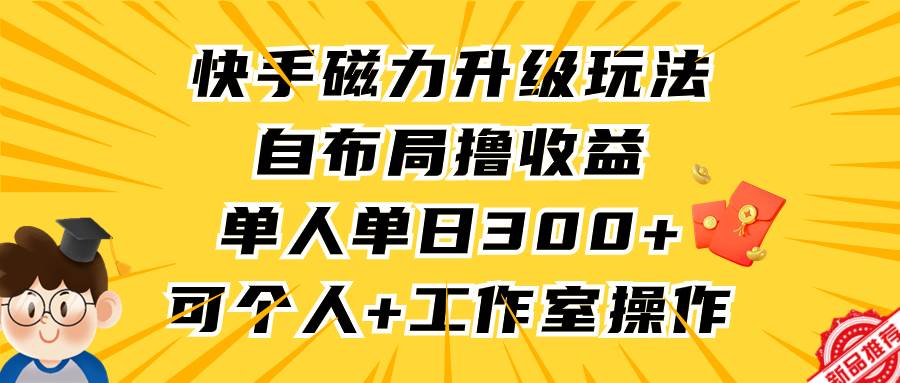 快手磁力升级玩法，自布局撸收益，单人单日300+，个人工作室均可操作-佐帆副业网