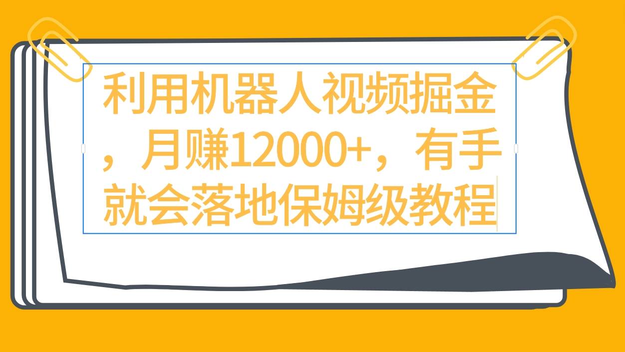 利用机器人视频掘金月赚12000+，有手就会落地保姆级教程-佐帆副业网
