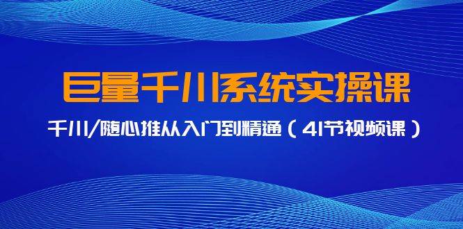 巨量千川系统实操课，千川/随心推从入门到精通（41节视频课）-佐帆副业网