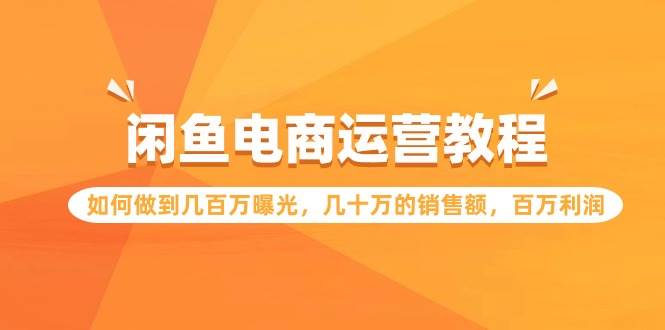 闲鱼电商运营教程：如何做到几百万曝光，几十万的销售额，百万利润-佐帆副业网