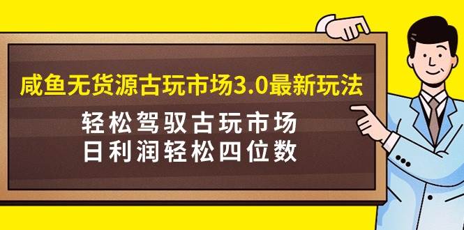 咸鱼无货源古玩市场3.0最新玩法，轻松驾驭古玩市场，日利润轻松四位数！…-佐帆副业网