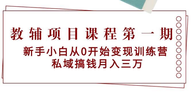 教辅项目课程第一期：新手小白从0开始变现训练营  私域搞钱月入三万-佐帆副业网