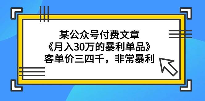 某公众号付费文章《月入30万的暴利单品》客单价三四千，非常暴利-佐帆副业网