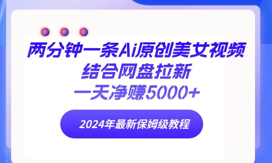 两分钟一条Ai原创美女视频结合网盘拉新，一天净赚5000+ 24年最新保姆级教程-佐帆副业网