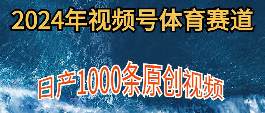 2024年体育赛道视频号，新手轻松操作， 日产1000条原创视频,多账号多撸分成-佐帆副业网