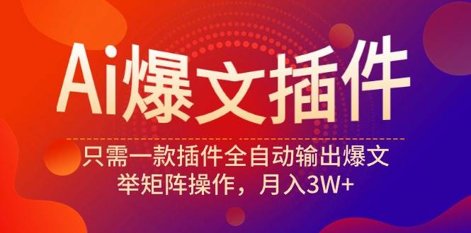 Ai爆文插件，只需一款插件全自动输出爆文，举矩阵操作，月入3W+-佐帆副业网