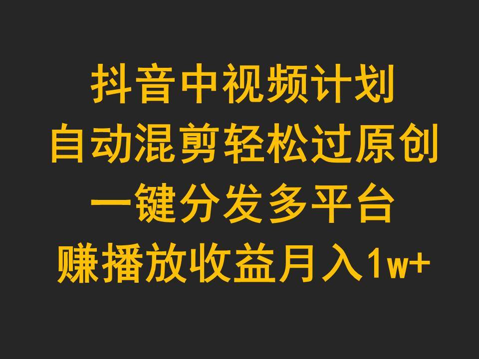 抖音中视频计划，自动混剪轻松过原创，一键分发多平台赚播放收益，月入1w+-佐帆副业网