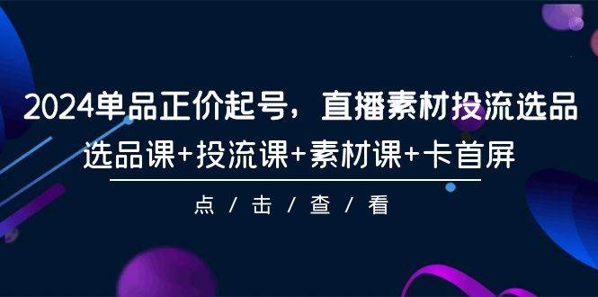 2024单品正价起号，直播素材投流选品，选品课+投流课+素材课+卡首屏-101节-佐帆副业网