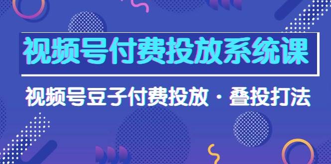 视频号付费投放系统课，视频号豆子付费投放·叠投打法（高清视频课）-佐帆副业网