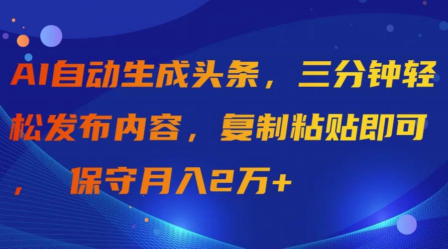AI自动生成头条，三分钟轻松发布内容，复制粘贴即可， 保守月入2万+-佐帆副业网
