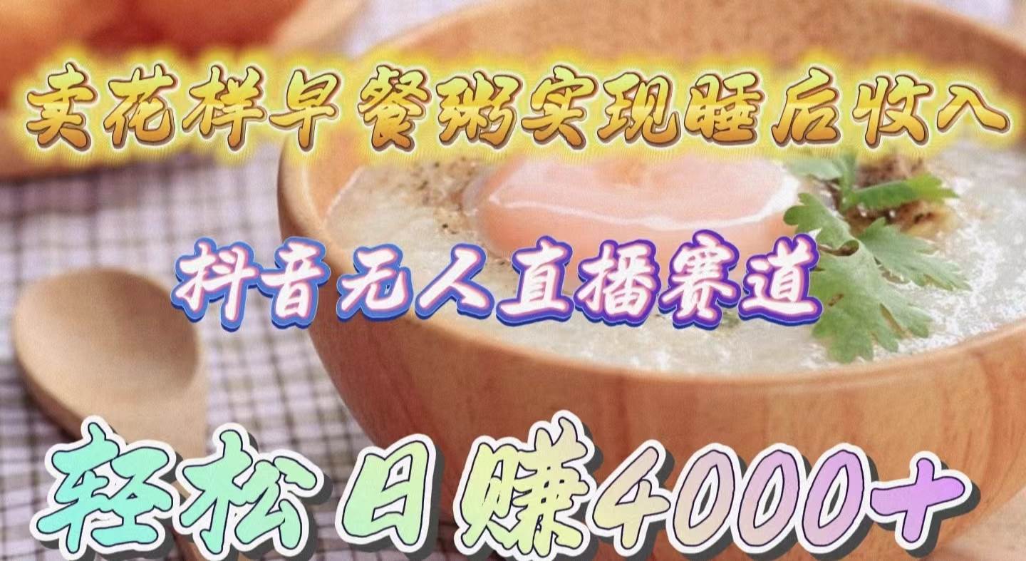 卖花样早餐粥实现睡后收入！抖音无人直播新赛道，轻松日赚4000+-佐帆副业网